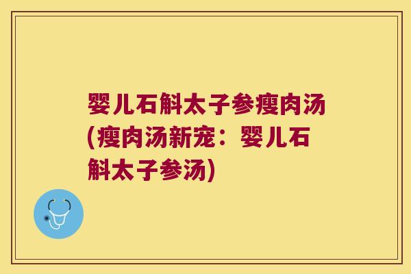 婴儿石斛太子参瘦肉汤(瘦肉汤新宠：婴儿石斛太子参汤)