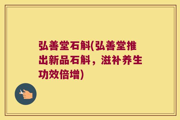 弘善堂石斛(弘善堂推出新品石斛，滋补养生功效倍增)