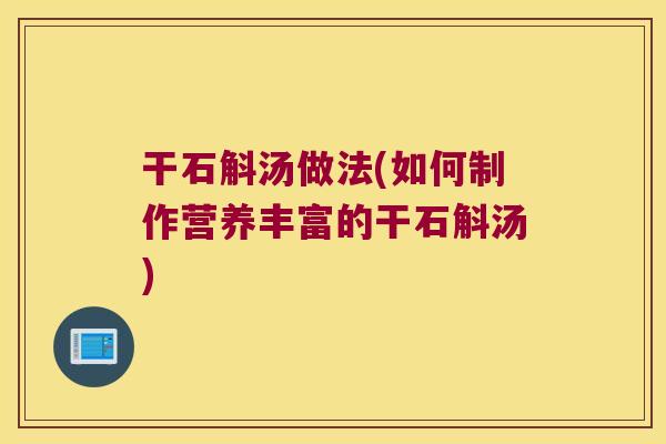 干石斛汤做法(如何制作营养丰富的干石斛汤)