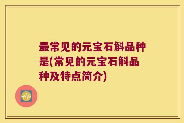 最常见的元宝石斛品种是(常见的元宝石斛品种及特点简介)
