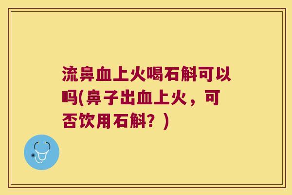 流鼻上火喝石斛可以吗(鼻子出上火，可否饮用石斛？)