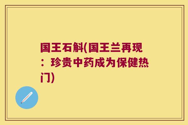国王石斛(国王兰再现：珍贵中药成为保健热门)