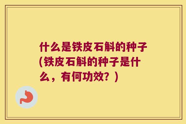 什么是铁皮石斛的种子(铁皮石斛的种子是什么，有何功效？)