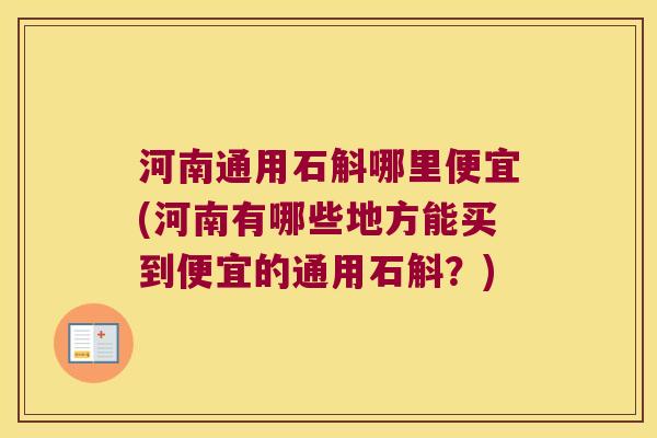 河南通用石斛哪里便宜(河南有哪些地方能买到便宜的通用石斛？)