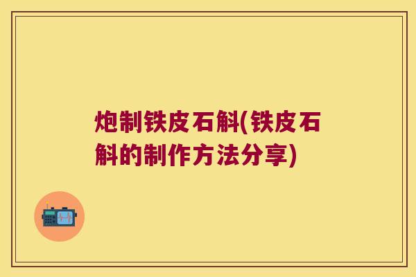 炮制铁皮石斛(铁皮石斛的制作方法分享)