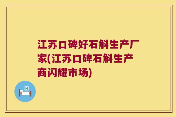 江苏口碑好石斛生产厂家(江苏口碑石斛生产商闪耀市场)
