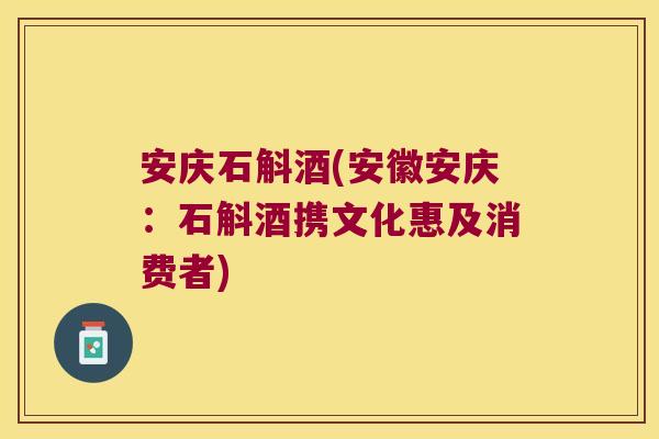 安庆石斛酒(安徽安庆：石斛酒携文化惠及消费者)