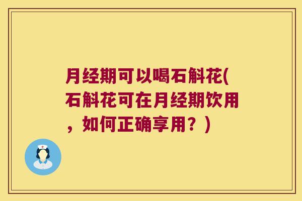 月经期可以喝石斛花(石斛花可在月经期饮用，如何正确享用？)