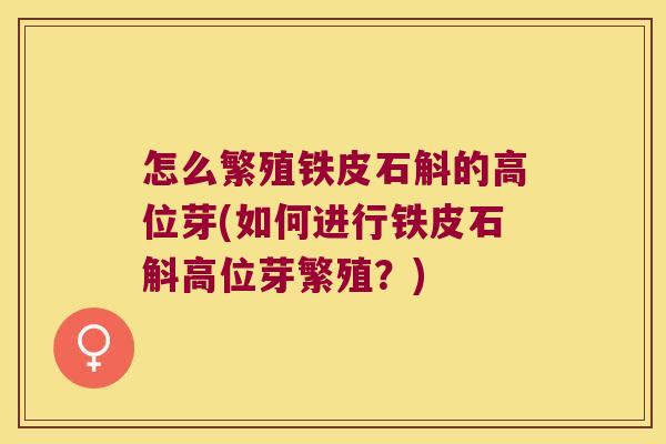 怎么繁殖铁皮石斛的高位芽(如何进行铁皮石斛高位芽繁殖？)