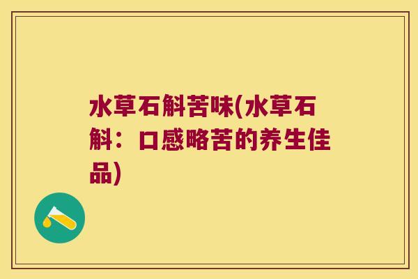 水草石斛苦味(水草石斛：口感略苦的养生佳品)