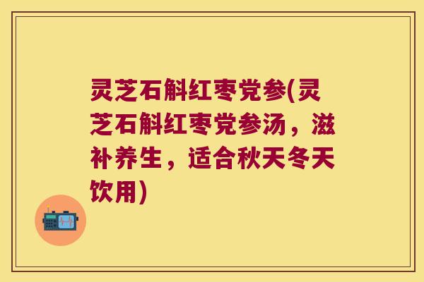 灵芝石斛红枣党参(灵芝石斛红枣党参汤，滋补养生，适合秋天冬天饮用)