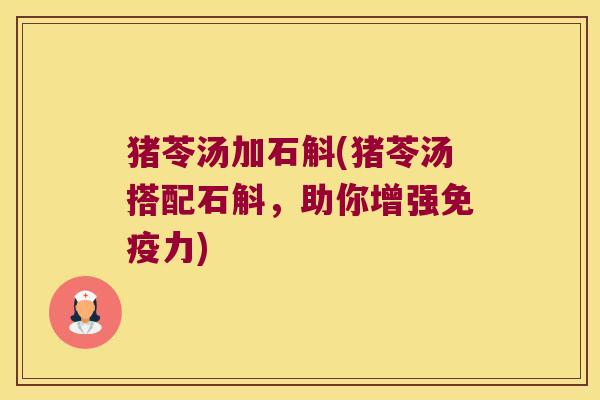 猪苓汤加石斛(猪苓汤搭配石斛，助你增强免疫力)