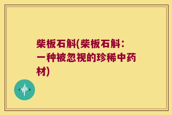 柴板石斛(柴板石斛：一种被忽视的珍稀中药材)