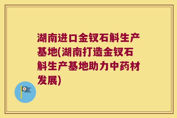 湖南进口金钗石斛生产基地(湖南打造金钗石斛生产基地助力材发展) 湖南进口金钗石斛生产基地(湖南打造金钗石斛生产基地助力材发展)