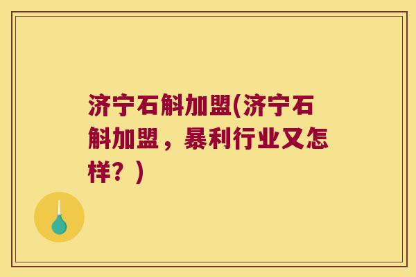 济宁石斛加盟(济宁石斛加盟，暴利行业又怎样？)