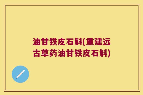 油甘铁皮石斛(重建远古草药油甘铁皮石斛)