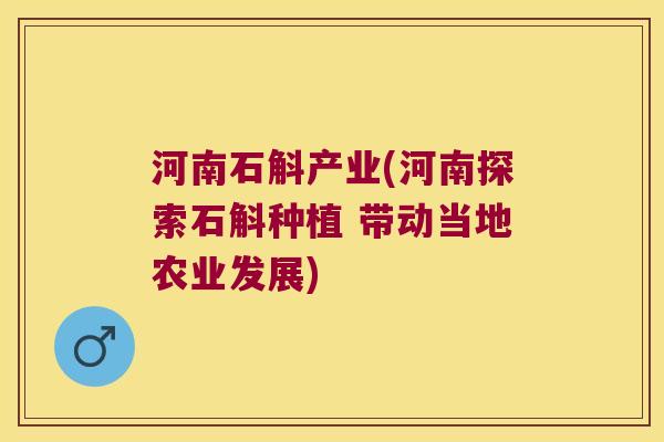 河南石斛产业(河南探索石斛种植 带动当地农业发展)
