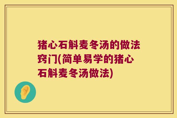 猪心石斛麦冬汤的做法窍门(简单易学的猪心石斛麦冬汤做法)