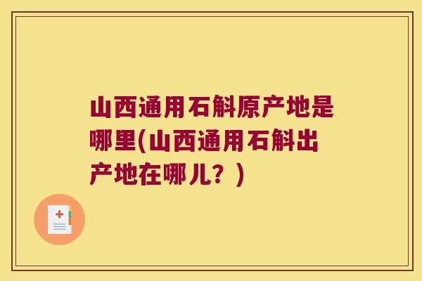山西通用石斛原产地是哪里(山西通用石斛出产地在哪儿？)