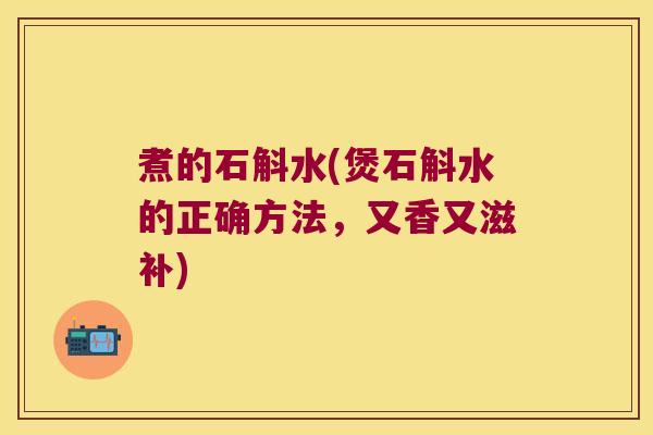 煮的石斛水(煲石斛水的正确方法，又香又滋补)