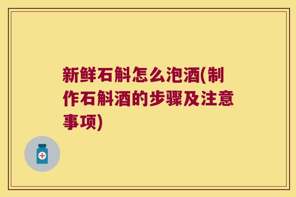 新鲜石斛怎么泡酒(制作石斛酒的步骤及注意事项)