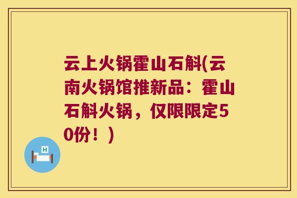 云上火锅霍山石斛(云南火锅馆推新品：霍山石斛火锅，仅限限定50份！)