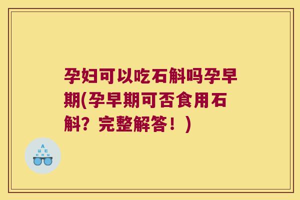 孕妇可以吃石斛吗孕早期(孕早期可否食用石斛？完整解答！)