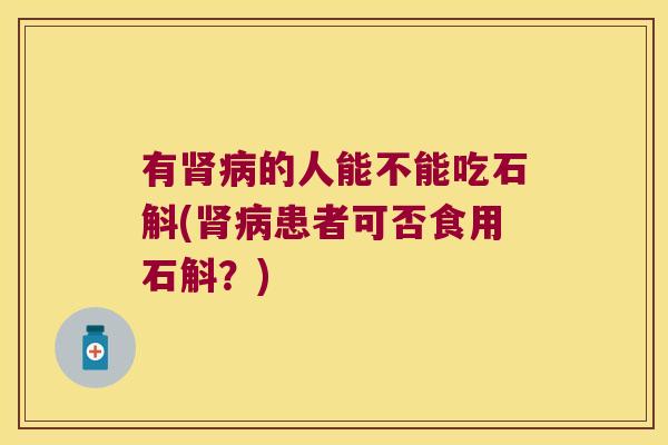 有肾病的人能不能吃石斛(肾病患者可否食用石斛？)