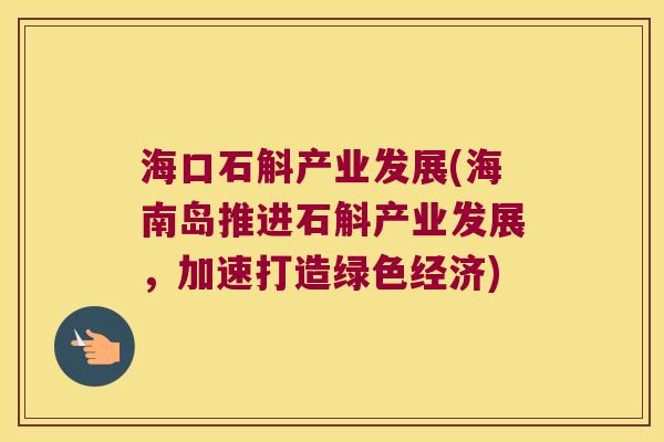 海口石斛产业发展(海南岛推进石斛产业发展，加速打造绿色经济)