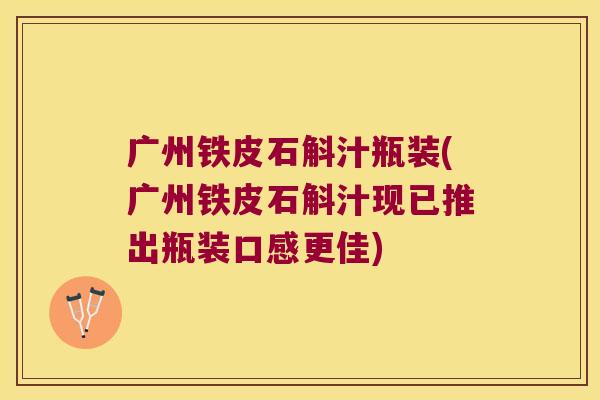 广州铁皮石斛汁瓶装(广州铁皮石斛汁现已推出瓶装口感更佳)