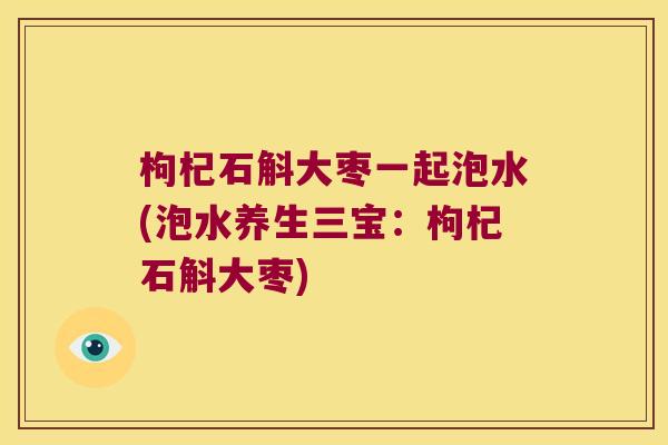 枸杞石斛大枣一起泡水(泡水养生三宝：枸杞石斛大枣)