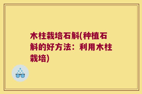 木柱栽培石斛(种植石斛的好方法：利用木柱栽培)