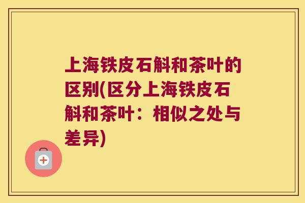 上海铁皮石斛和茶叶的区别(区分上海铁皮石斛和茶叶：相似之处与差异)