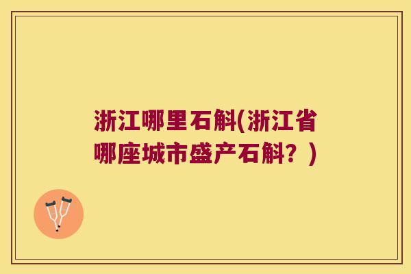 浙江哪里石斛(浙江省哪座城市盛产石斛？)