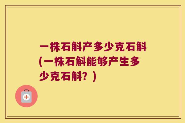 一株石斛产多少克石斛(一株石斛能够产生多少克石斛？)
