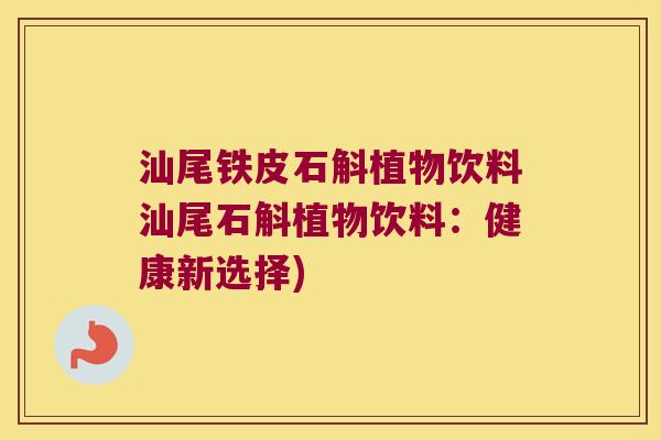 汕尾铁皮石斛植物饮料汕尾石斛植物饮料：健康新选择)