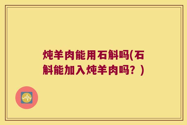 炖羊肉能用石斛吗(石斛能加入炖羊肉吗?) 炖羊肉能用石斛吗(石斛能加入炖羊肉吗?)