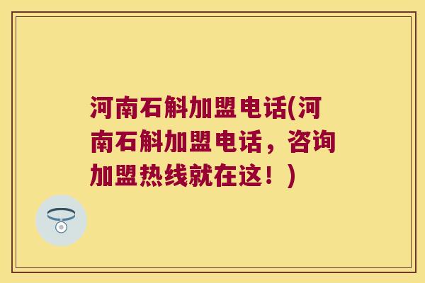 河南石斛加盟电话(河南石斛加盟电话，咨询加盟热线就在这！)