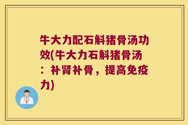 牛大力配石斛猪骨汤功效(牛大力石斛猪骨汤：补肾补骨，提高免疫力)