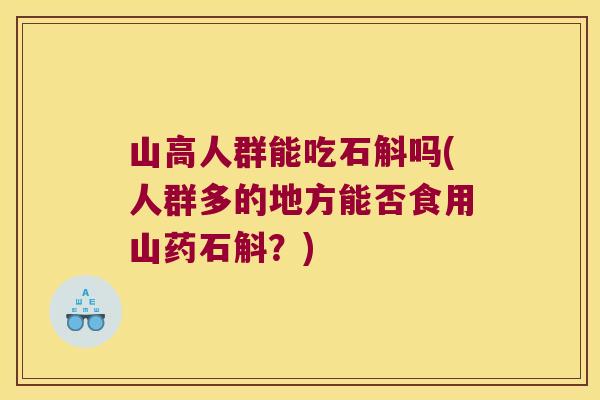 山高人群能吃石斛吗(人群多的地方能否食用山药石斛？)