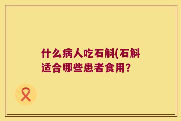 什么病人吃石斛(石斛适合哪些患者食用？