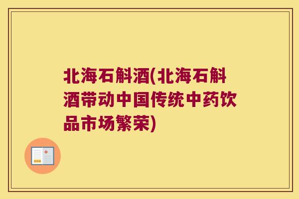 北海石斛酒(北海石斛酒带动中国传统中药饮品市场繁荣)