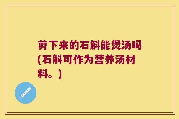 剪下来的石斛能煲汤吗(石斛可作为营养汤材料。)