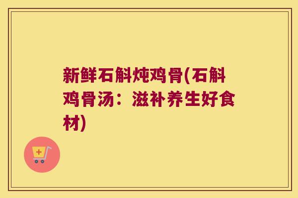 新鲜石斛炖鸡骨(石斛鸡骨汤：滋补养生好食材)