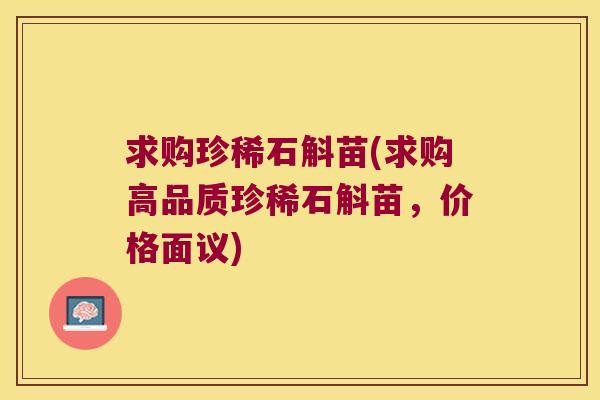 求购珍稀石斛苗(求购高品质珍稀石斛苗，价格面议)