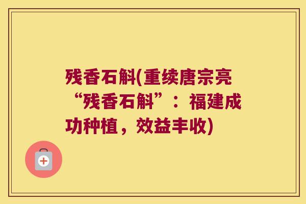 残香石斛(重续唐宗亮“残香石斛”：福建成功种植，效益丰收)
