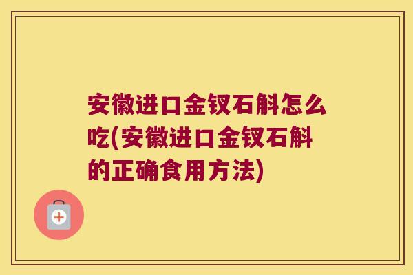 安徽进口金钗石斛怎么吃(安徽进口金钗石斛的正确食用方法)