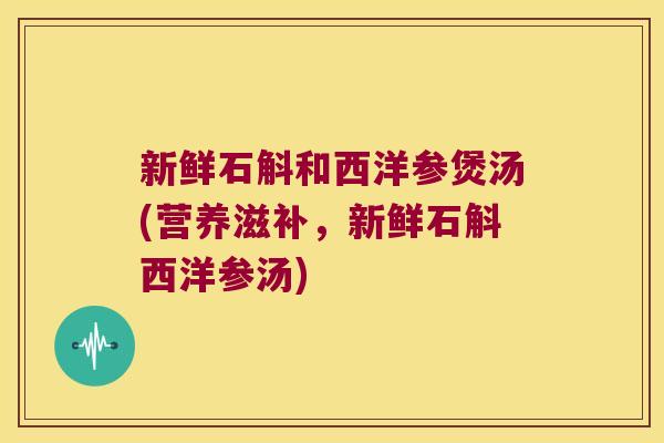 新鲜石斛和西洋参煲汤(营养滋补，新鲜石斛西洋参汤)
