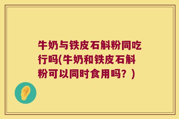 牛奶与铁皮石斛粉同吃行吗(牛奶和铁皮石斛粉可以同时食用吗？)