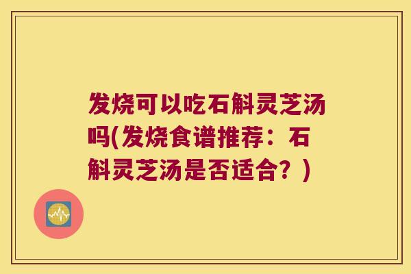 发烧可以吃石斛灵芝汤吗(发烧食谱推荐：石斛灵芝汤是否适合？)